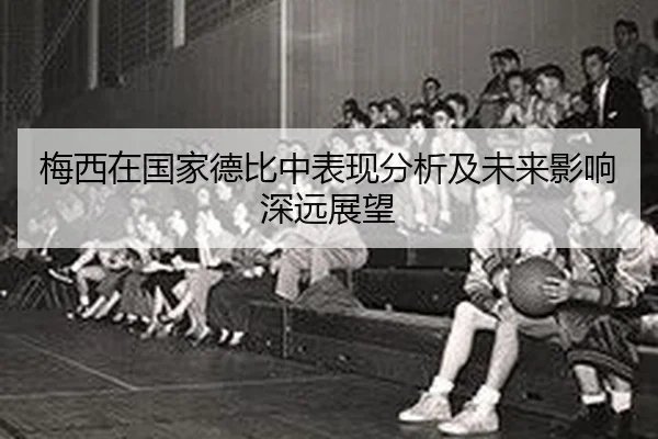 梅西在国家德比中表现分析及未来影响深远展望