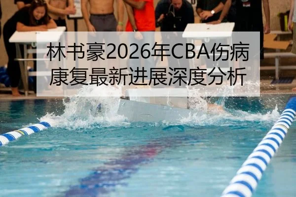 林书豪2026年CBA伤病康复最新进展深度分析