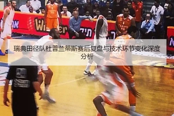 瑞典田径队杜普兰蒂斯赛后复盘与技术环节变化深度分析