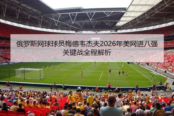 俄罗斯网球球员梅德韦杰夫2026年美网进八强关键战全程解析
