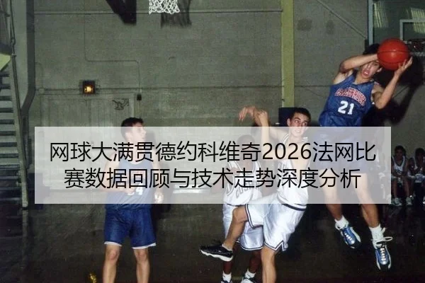 网球大满贯德约科维奇2026法网比赛数据回顾与技术走势深度分析